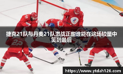 捷克21队与丹麦21队激战正酣谁能在这场较量中笑到最后