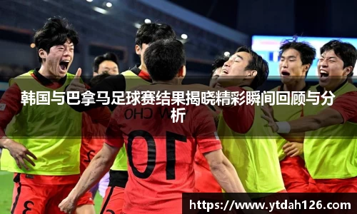 韩国与巴拿马足球赛结果揭晓精彩瞬间回顾与分析