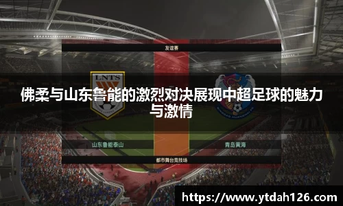 佛柔与山东鲁能的激烈对决展现中超足球的魅力与激情