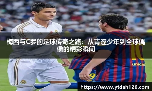 梅西与C罗的足球传奇之路：从青涩少年到全球偶像的精彩瞬间
