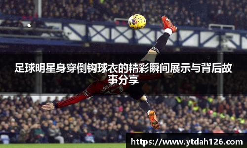 足球明星身穿倒钩球衣的精彩瞬间展示与背后故事分享